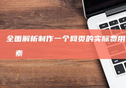 全面解析：制作一个网页的实际费用与价格因素