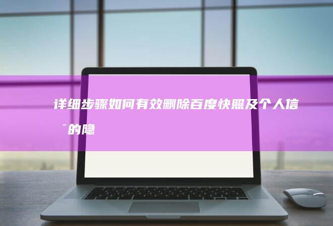 详细步骤：如何有效删除百度快照及个人信息的隐私保护