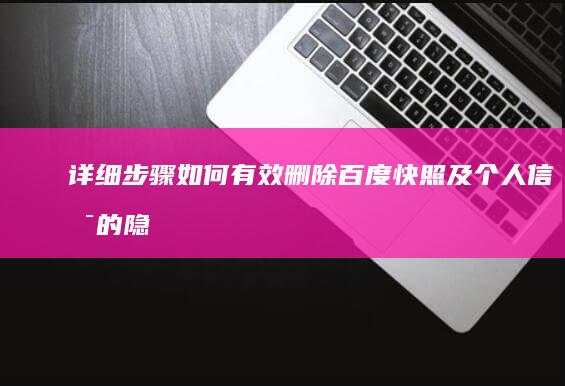 详细步骤：如何有效删除百度快照及个人信息的隐私保护