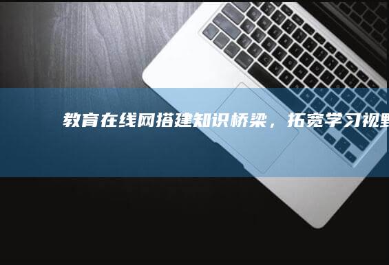 教育在线网：搭建知识桥梁，拓宽学习视野